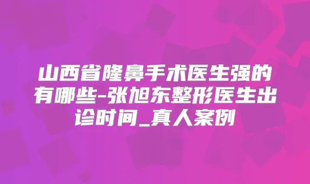 山西省隆鼻手术医生强的有哪些-张旭东整形医生出诊时间_真人案例
