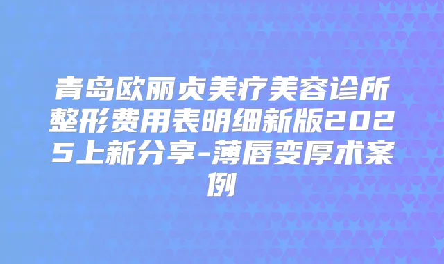 青岛欧丽贞美疗美容诊所整形费用表明细新版2025上新分享-薄唇变厚术案例