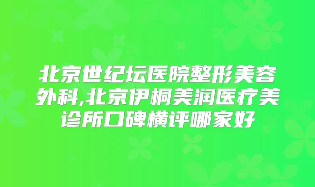 北京世纪坛医院整形美容外科,北京伊桐美润医疗美诊所口碑横评哪家好