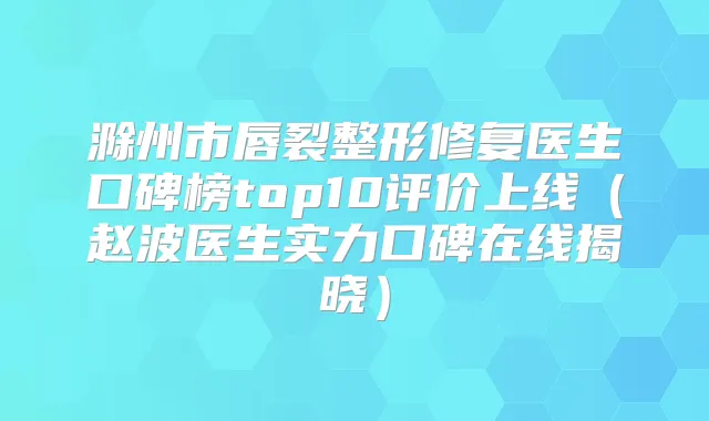 滁州市唇裂整形修复医生口碑榜top10评价上线(赵波医生实力口碑在线揭晓)