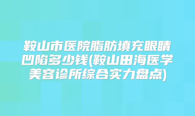 鞍山市医院脂肪填充眼睛凹陷多少钱(鞍山田海医学美容诊所综合实力盘点)