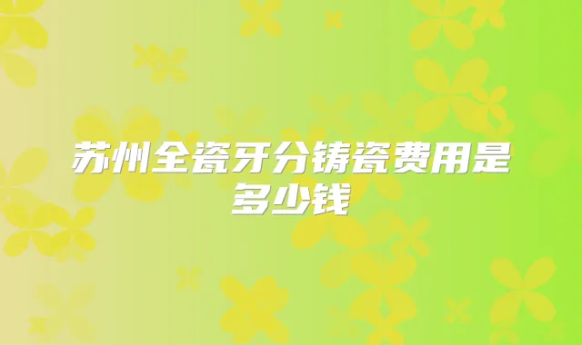 苏州全瓷牙分铸瓷费用是多少钱