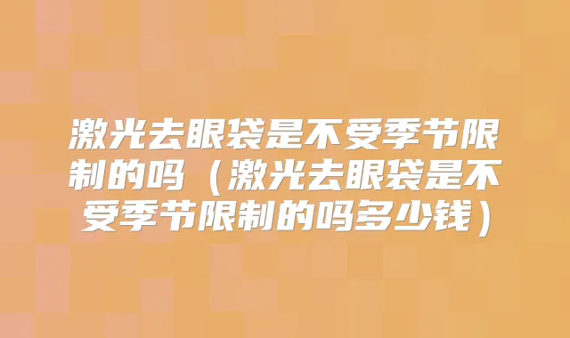 激光去眼袋是不受季节限制的吗(激光去眼袋是不受季节限制的吗多少钱)