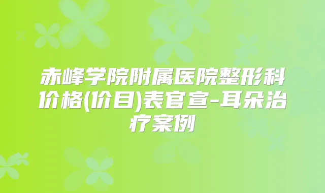 赤峰学院附属医院整形科价格(价目)表官宣-耳朵案例