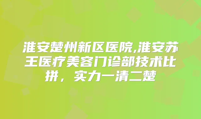 淮安楚州新区医院,淮安苏王医疗美容门诊部技术比拼,实力一清二楚