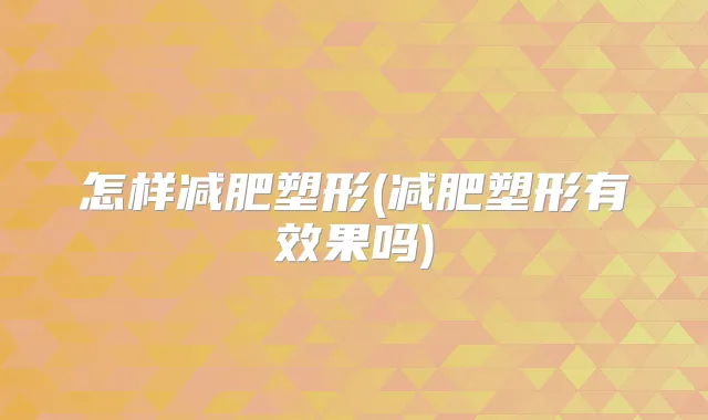 怎样减肥塑形(减肥塑形有效果吗)