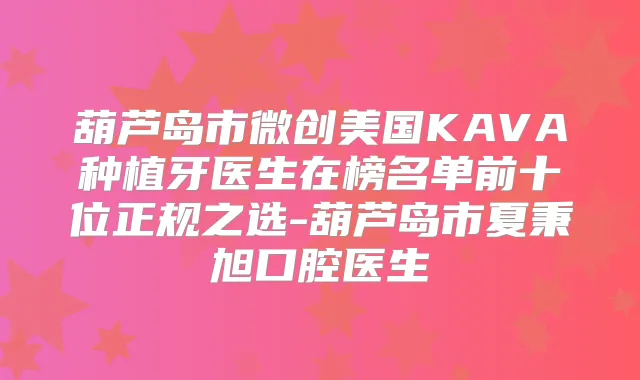 葫芦岛市微创美国KAVA种植牙医生在榜名单前十位正规之选-葫芦岛市夏秉旭口腔医生