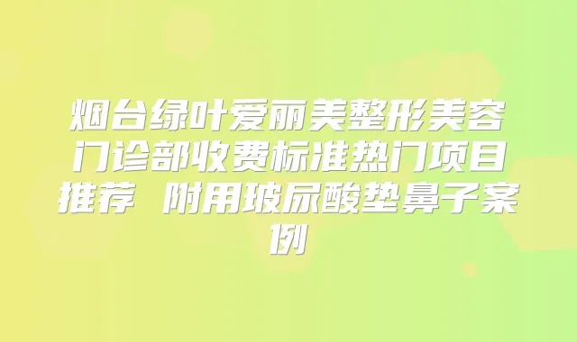 烟台绿叶爱丽美整形美容门诊部收费标准热门项目推荐 附用玻尿酸垫鼻子案例