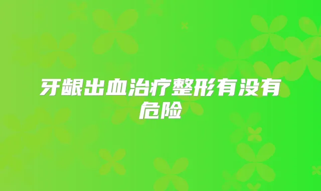 牙龈出血整形有没有危险