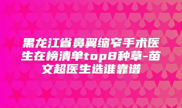 黑龙江省鼻翼缩窄手术医生在榜清单top8种草-苗文超医生选谁靠谱