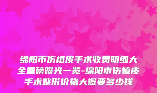 绵阳市伤植皮手术收费明细大全重磅曝光一览-绵阳市伤植皮手术整形价格大概要多少钱