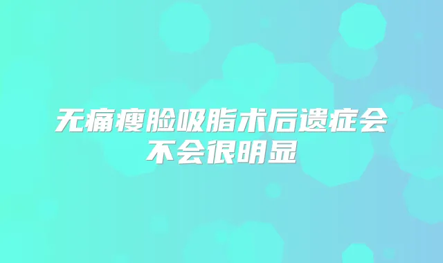 瘦脸吸脂术后遗症会不会很明显