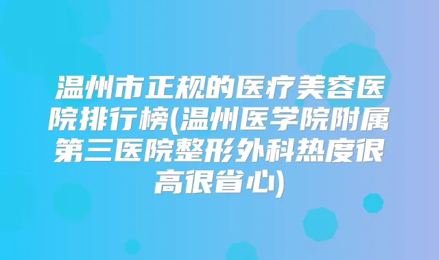 温州市正规的医疗美容医院排行榜(温州医学院附属第三医院整形外科热度很高很省心)
