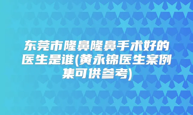 东莞市隆鼻隆鼻手术好的医生是谁(黄永锦医生案例集可供参考)