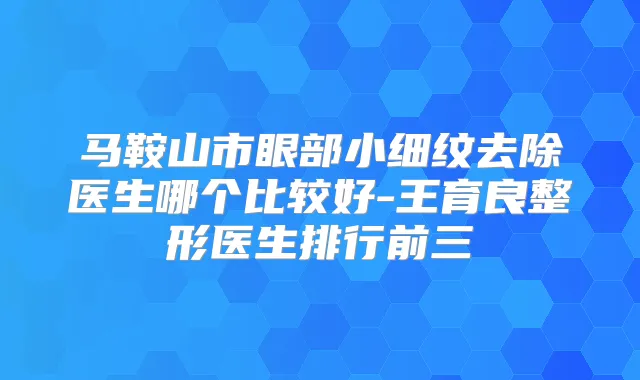 马鞍山市眼部小细纹去除医生哪个比较好-王育良整形医生排行前三