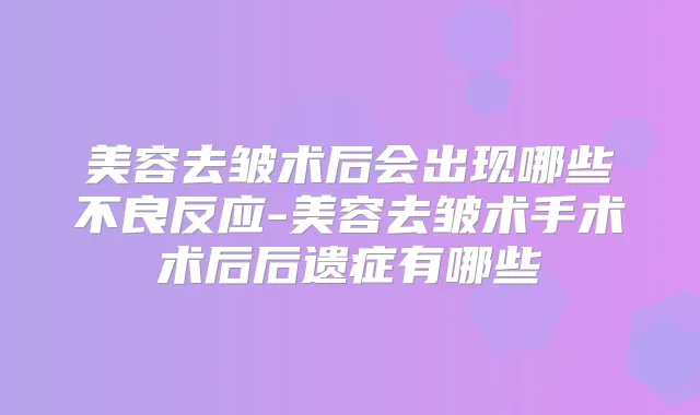美容去皱术后会出现哪些不良反应-美容去皱术手术术后后遗症有哪些