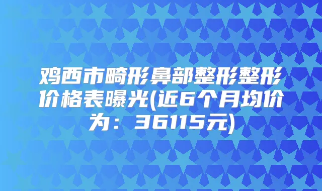 鸡西市畸形鼻部整形整形价格表曝光(近6个月均价为:36115元)