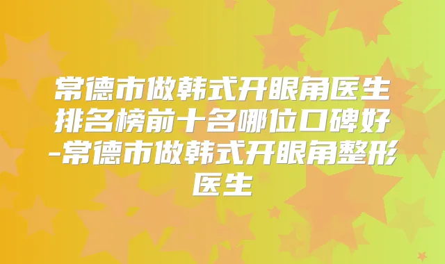 常德市做韩式开眼角医生排名榜前十名哪位口碑好-常德市做韩式开眼角整形医生