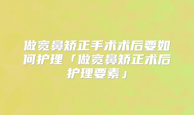 做宽鼻矫正手术术后要如何护理「做宽鼻矫正术后护理要素」