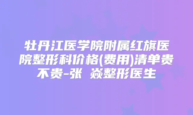 牡丹江医学院附属红旗医院整形科价格(费用)清单贵不贵-张喆焱整形医生