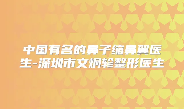 中国有名的鼻子缩鼻翼医生-深圳市文炯轸整形医生