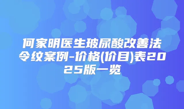何家明医生玻尿酸法令纹案例-价格(价目)表2025版一览