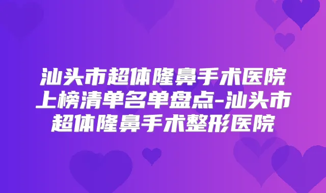 汕头市超体隆鼻手术医院上榜清单名单盘点-汕头市超体隆鼻手术整形医院