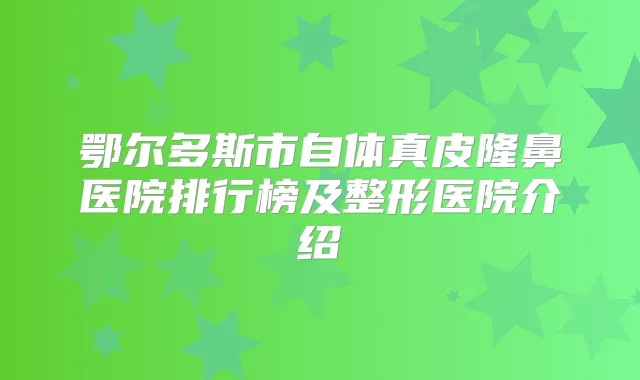 鄂尔多斯市自体真皮隆鼻医院排行榜及整形医院介绍