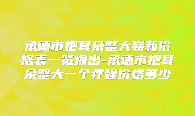 承德市把耳朵整大崭新价格表一览爆出-承德市把耳朵整大一个疗程价格多少
