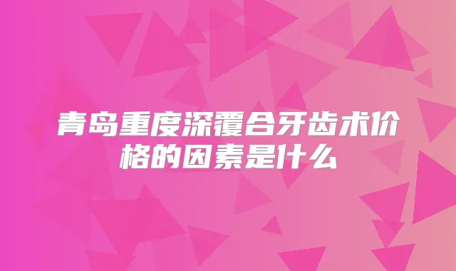 青岛重度深覆合牙齿术价格的因素是什么