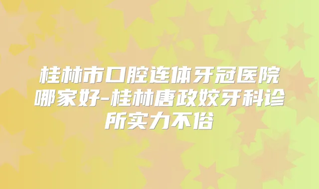 桂林市口腔连体牙冠医院哪家好-桂林唐政姣牙科诊所实力不俗