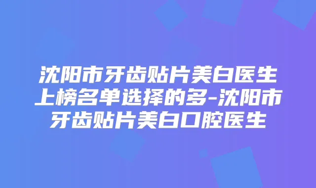 沈阳市牙齿贴片美白医生上榜名单选择的多-沈阳市牙齿贴片美白口腔医生
