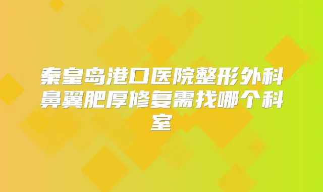 秦皇岛港口医院整形外科鼻翼肥厚修复需找哪个科室