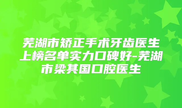 芜湖市矫正手术牙齿医生上榜名单实力口碑好-芜湖市梁其国口腔医生