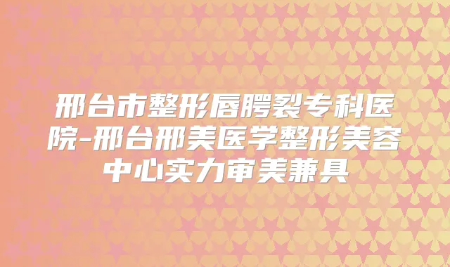 邢台市整形唇腭裂专科医院-邢台邢美医学整形美容中心实力审美兼具