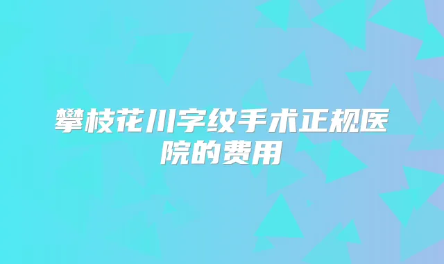 攀枝花川字纹手术正规医院的费用