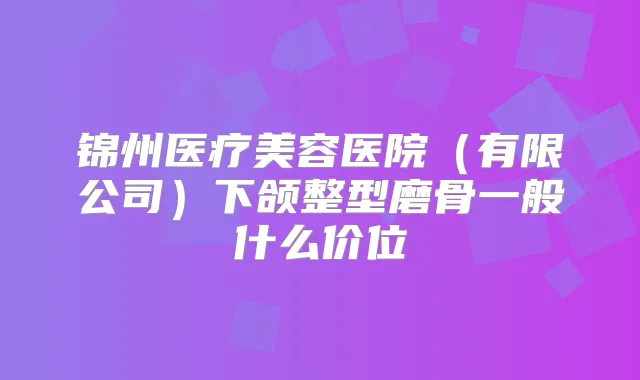 锦州医疗美容医院(有限公司)下颌整型磨骨一般什么价位