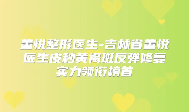 董悦整形医生-吉林省董悦医生皮秒黄褐斑反弹修复实力领衔榜首