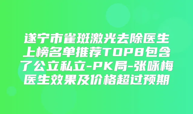 遂宁市雀斑激光去除医生上榜名单推荐TOP8包含了公立私立-PK局-张咏梅医生效果及价格超过预期
