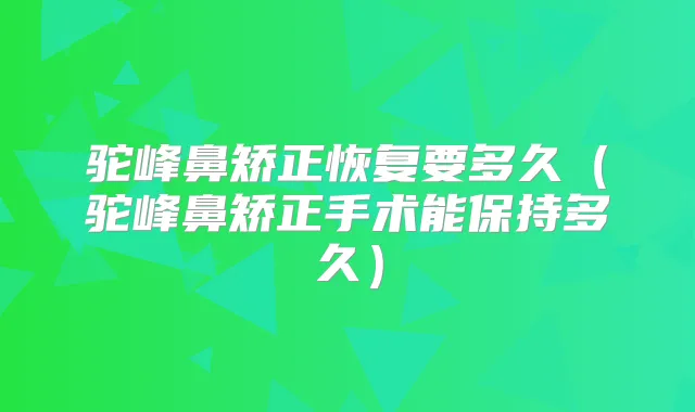 驼峰鼻矫正恢复要多久(驼峰鼻矫正手术能保持多久)