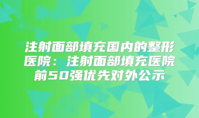 注射面部填充国内的整形医院:注射面部填充医院前50强优先对外公示