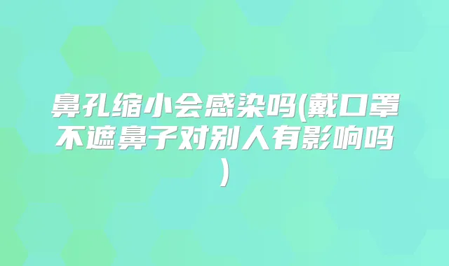 鼻孔缩小会感染吗(戴口罩不遮鼻子对别人有影响吗)