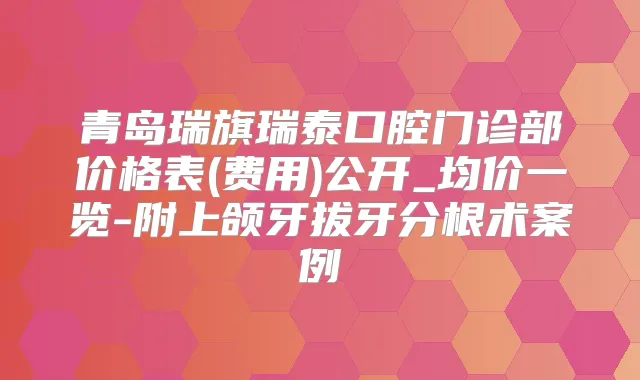 青岛瑞旗瑞泰口腔门诊部价格表(费用)公开_均价一览-附上颌牙拔牙分根术案例
