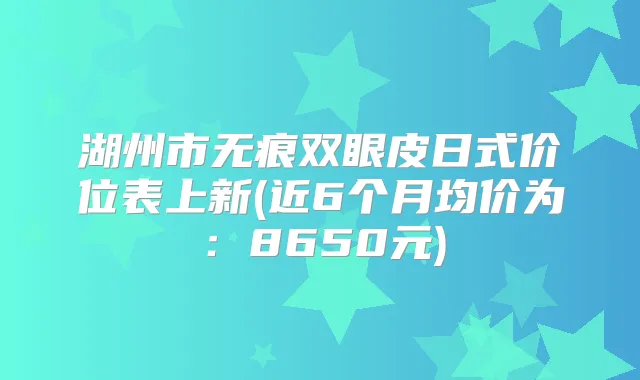 湖州市无痕双眼皮日式价位表上新(近6个月均价为:8650元)