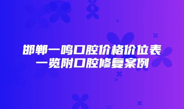 邯郸一鸣口腔价格价位表一览附口腔修复案例