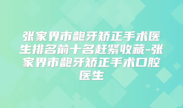 张家界市龅牙矫正手术医生排名前十名赶紧收藏-张家界市龅牙矫正手术口腔医生