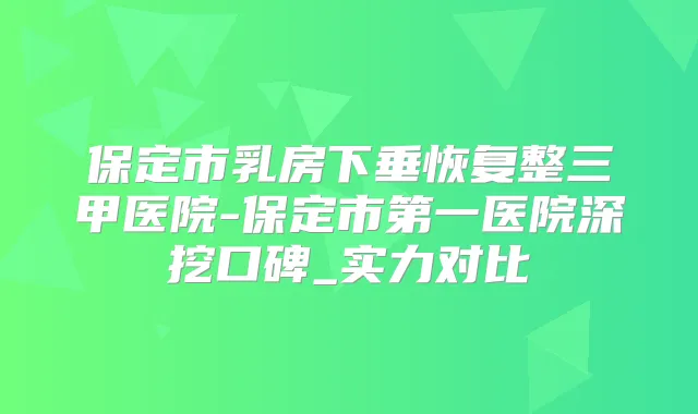保定市乳房下垂恢复整三甲医院-保定市第一医院深挖口碑_实力对比