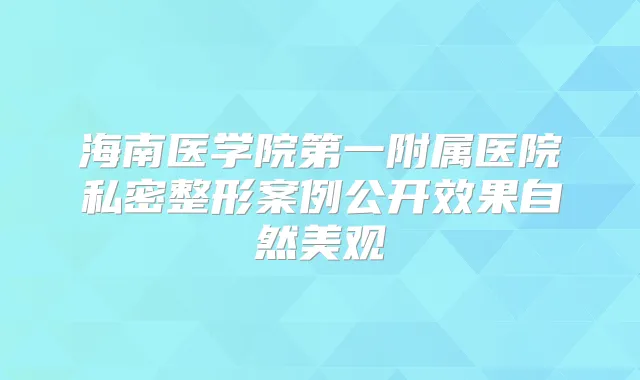 海南医学院第一附属医院私密整形案例公开效果自然美观