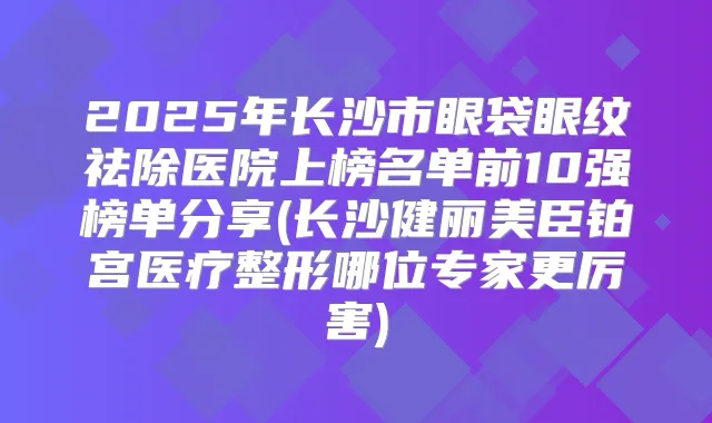 2025年长沙市眼袋眼纹祛除医院上榜名单前10强榜单分享(长沙健丽美臣铂宫医疗整形哪位专家更厉害)