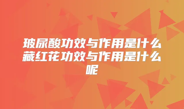 玻尿酸功效与作用是什么藏红花功效与作用是什么呢